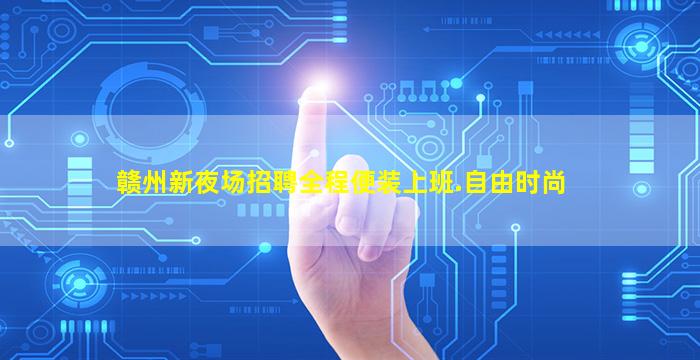 赣州新夜场招聘全程便装上班.自由时尚